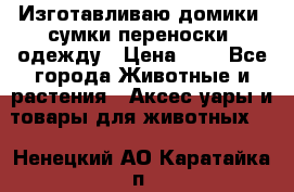 Изготавливаю домики, сумки-переноски, одежду › Цена ­ 1 - Все города Животные и растения » Аксесcуары и товары для животных   . Ненецкий АО,Каратайка п.